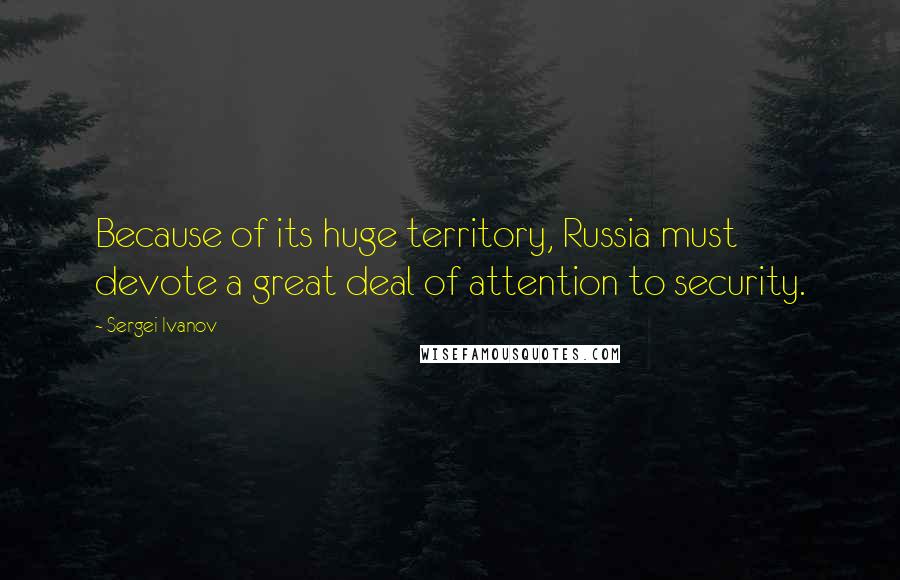 Sergei Ivanov quotes: Because of its huge territory, Russia must devote a great deal of attention to security.