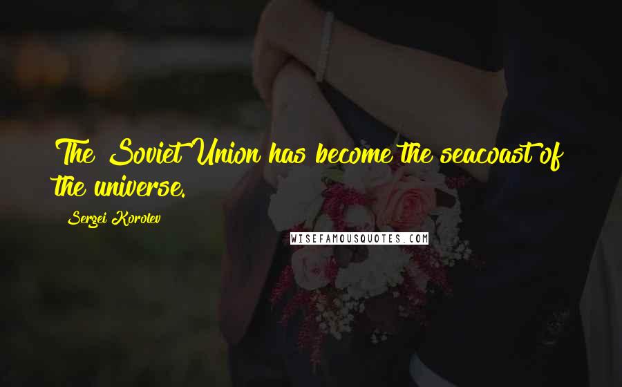 Sergei Korolev quotes: The Soviet Union has become the seacoast of the universe.