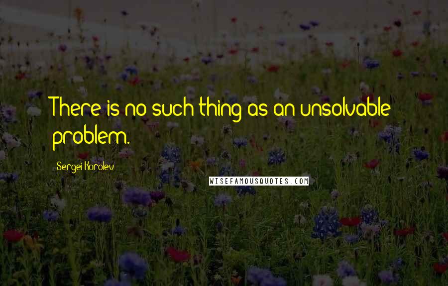 Sergei Korolev quotes: There is no such thing as an unsolvable problem.