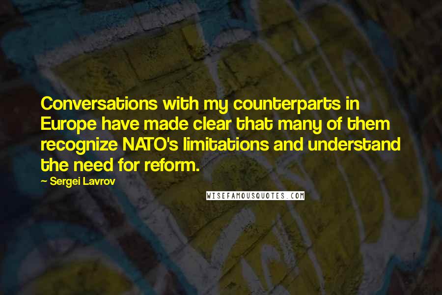 Sergei Lavrov quotes: Conversations with my counterparts in Europe have made clear that many of them recognize NATO's limitations and understand the need for reform.