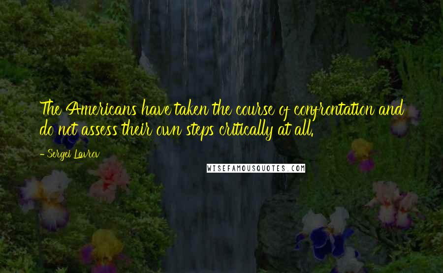 Sergei Lavrov quotes: The Americans have taken the course of confrontation and do not assess their own steps critically at all.