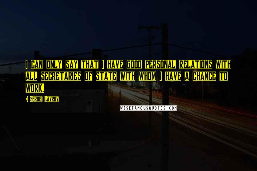 Sergei Lavrov quotes: I can only say that I have good personal relations with all secretaries of state with whom I have a chance to work.