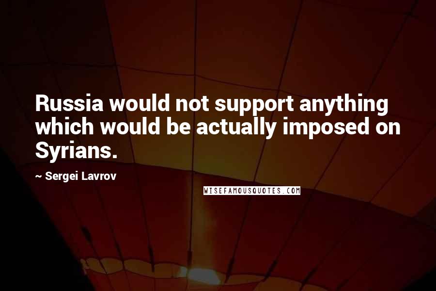 Sergei Lavrov quotes: Russia would not support anything which would be actually imposed on Syrians.