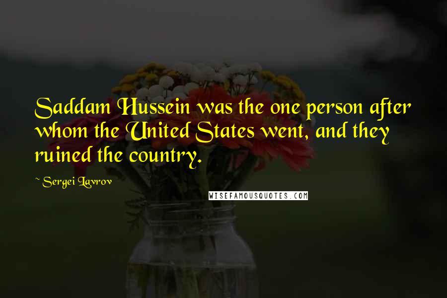 Sergei Lavrov quotes: Saddam Hussein was the one person after whom the United States went, and they ruined the country.