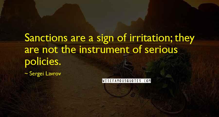 Sergei Lavrov quotes: Sanctions are a sign of irritation; they are not the instrument of serious policies.