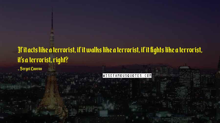 Sergei Lavrov quotes: If it acts like a terrorist, if it walks like a terrorist, if it fights like a terrorist, it's a terrorist, right? Sergei Lavrov quotes: If it acts like a terrorist, if it walks like a terrorist, if it fights like a terrorist, it's a terrorist, right?