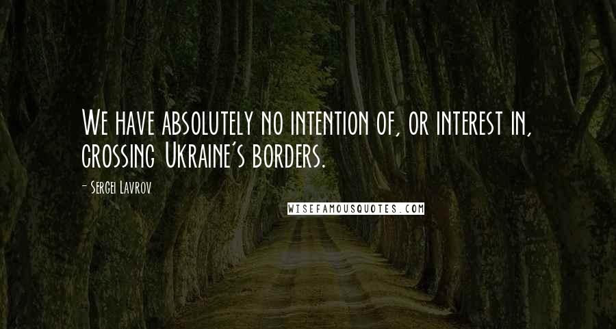 Sergei Lavrov quotes: We have absolutely no intention of, or interest in, crossing Ukraine's borders.
