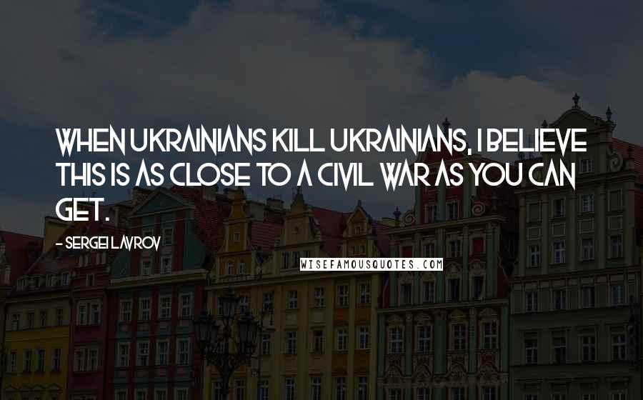 Sergei Lavrov quotes: When Ukrainians kill Ukrainians, I believe this is as close to a civil war as you can get.
