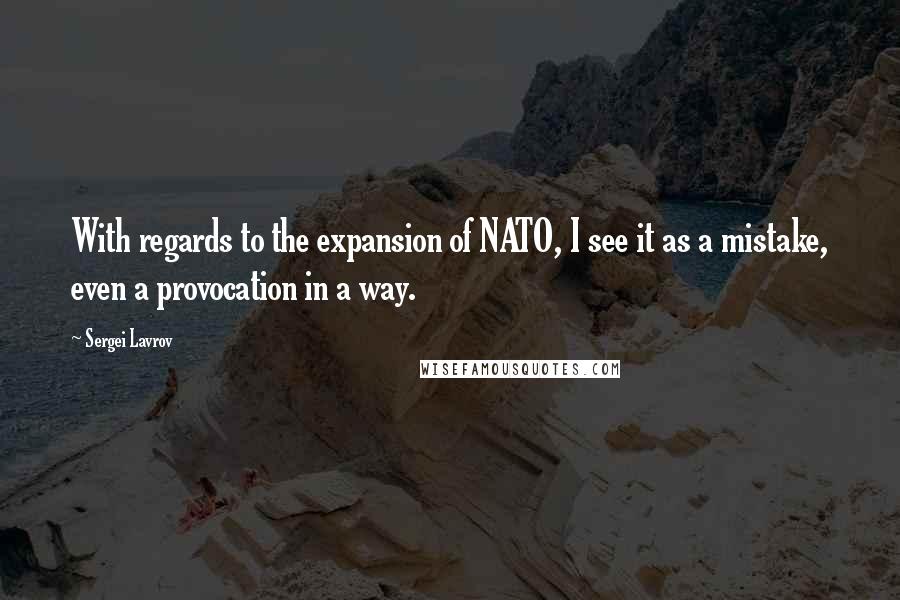 Sergei Lavrov quotes: With regards to the expansion of NATO, I see it as a mistake, even a provocation in a way.