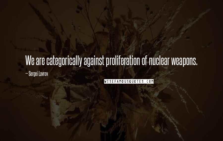 Sergei Lavrov quotes: We are categorically against proliferation of nuclear weapons.