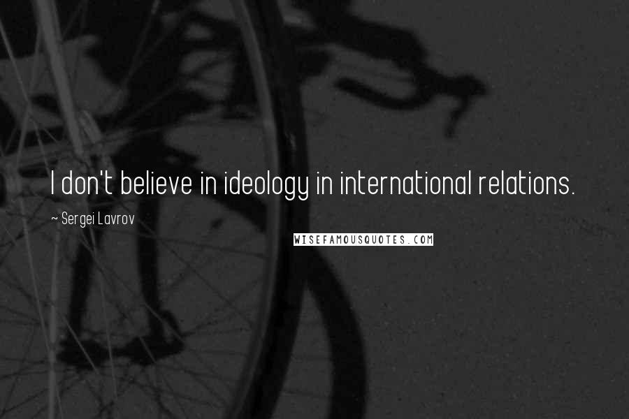 Sergei Lavrov quotes: I don't believe in ideology in international relations.