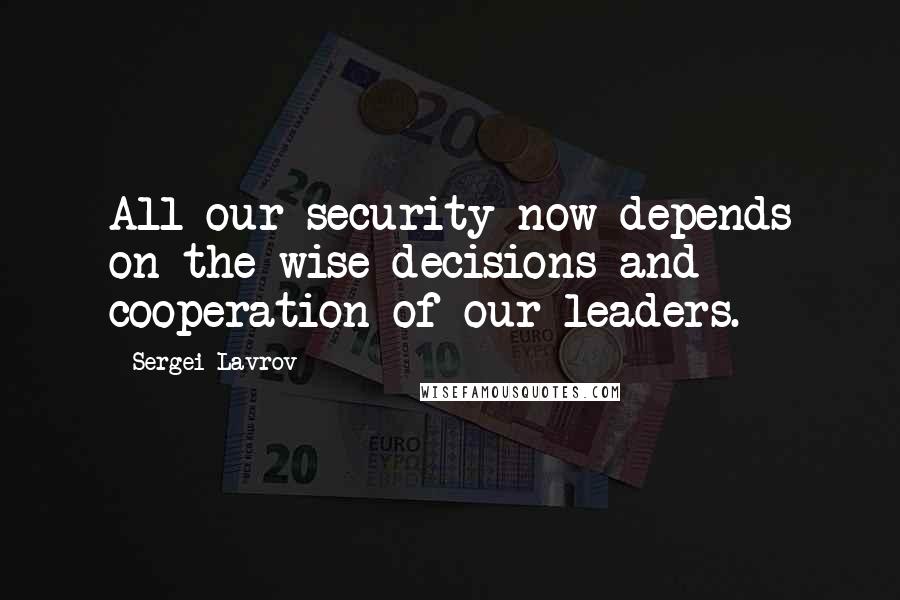 Sergei Lavrov quotes: All our security now depends on the wise decisions and cooperation of our leaders.