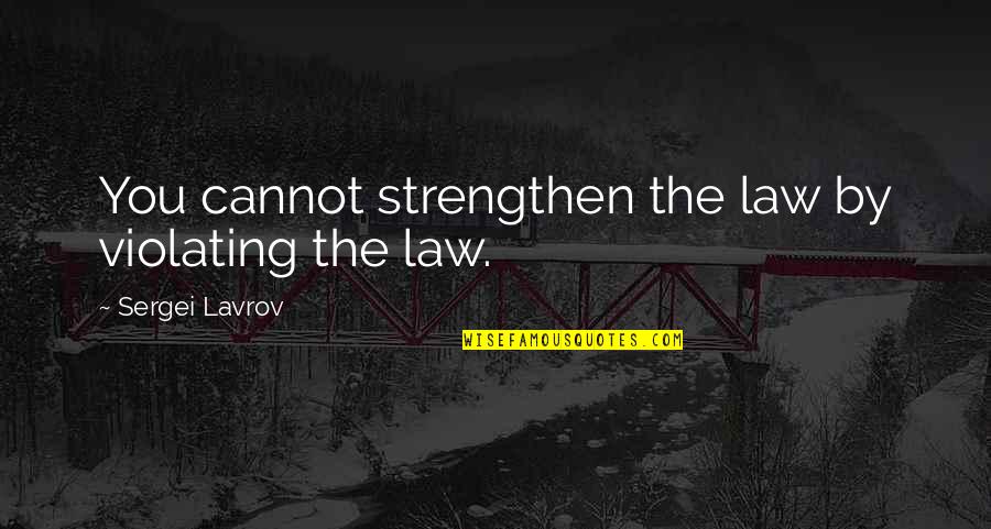 Sergei Lavrov Quotes By Sergei Lavrov: You cannot strengthen the law by violating the