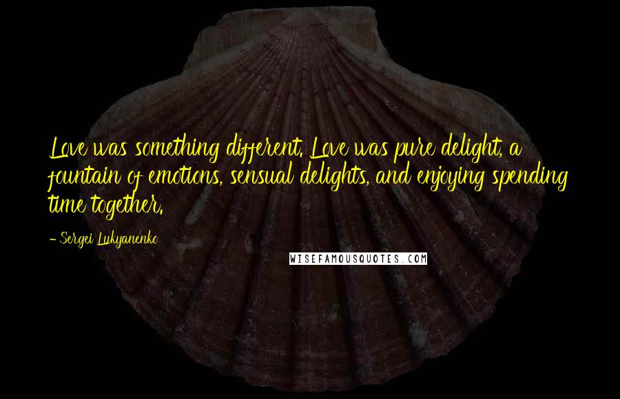 Sergei Lukyanenko quotes: Love was something different. Love was pure delight, a fountain of emotions, sensual delights, and enjoying spending time together.