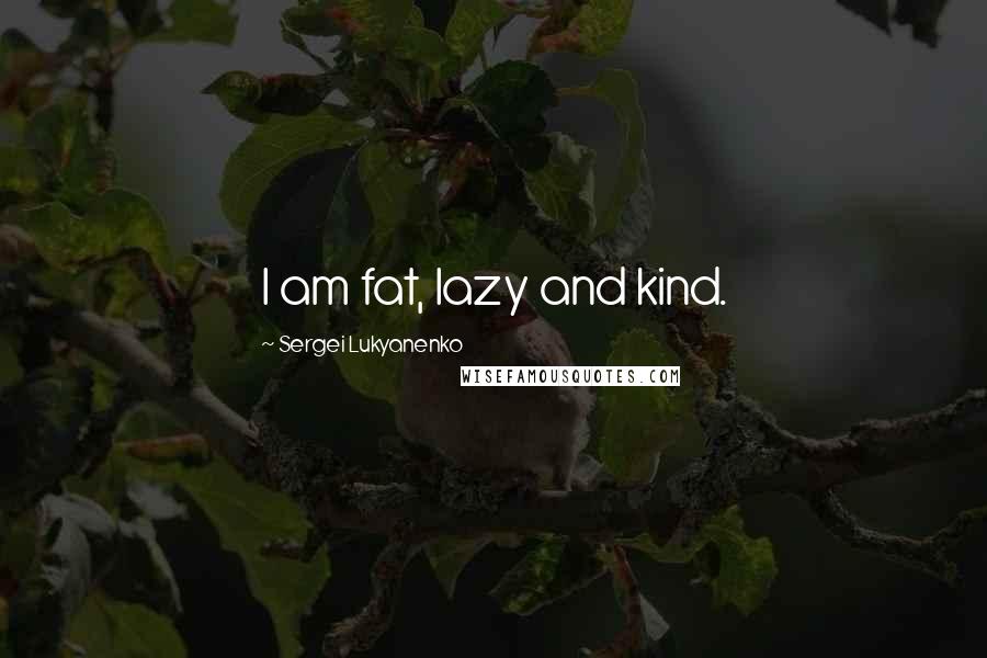 Sergei Lukyanenko quotes: I am fat, lazy and kind.