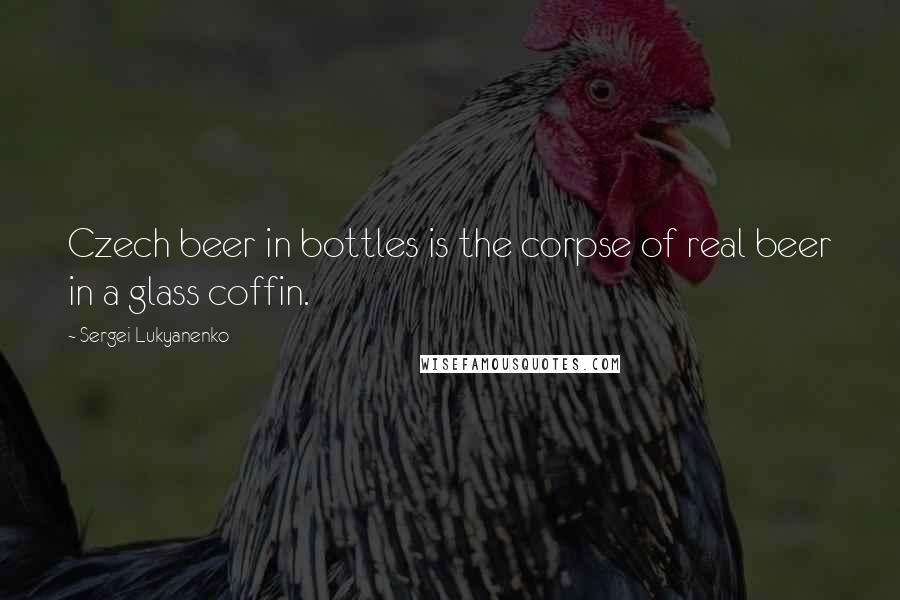 Sergei Lukyanenko quotes: Czech beer in bottles is the corpse of real beer in a glass coffin.