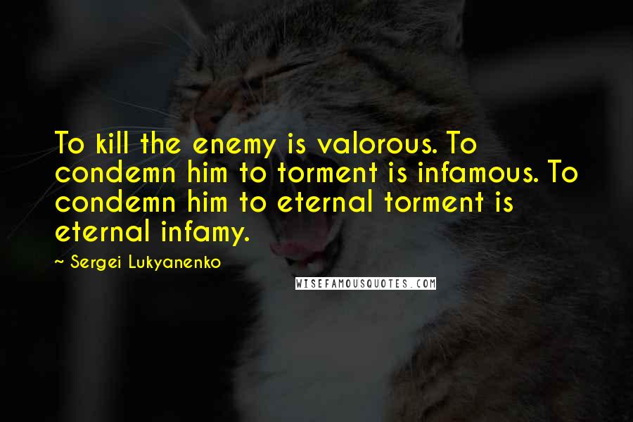 Sergei Lukyanenko quotes: To kill the enemy is valorous. To condemn him to torment is infamous. To condemn him to eternal torment is eternal infamy.