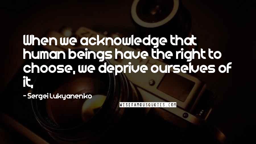 Sergei Lukyanenko quotes: When we acknowledge that human beings have the right to choose, we deprive ourselves of it,