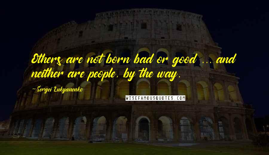 Sergei Lukyanenko quotes: Others are not born bad or good ... and neither are people, by the way.