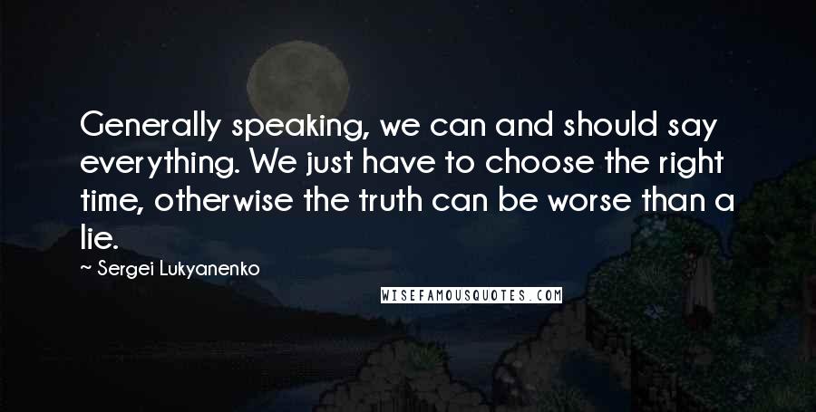 Sergei Lukyanenko quotes: Generally speaking, we can and should say everything. We just have to choose the right time, otherwise the truth can be worse than a lie.