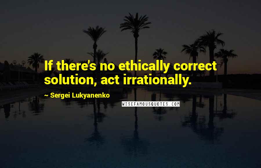 Sergei Lukyanenko quotes: If there's no ethically correct solution, act irrationally.