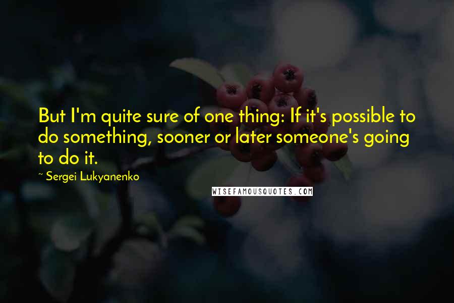 Sergei Lukyanenko quotes: But I'm quite sure of one thing: If it's possible to do something, sooner or later someone's going to do it.