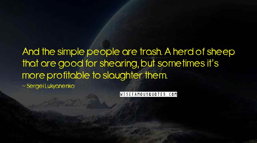 Sergei Lukyanenko quotes: And the simple people are trash. A herd of sheep that are good for shearing, but sometimes it's more profitable to slaughter them.