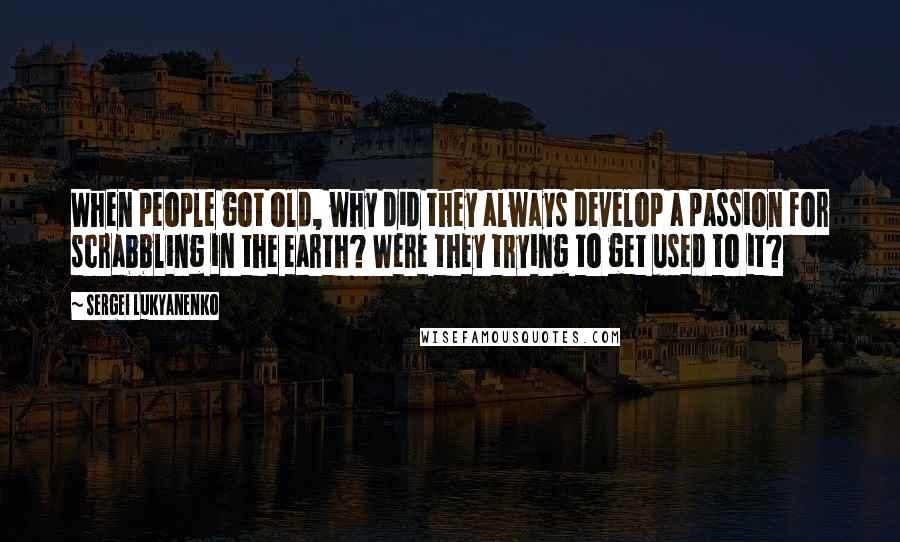 Sergei Lukyanenko quotes: When people got old, why did they always develop a passion for scrabbling in the earth? Were they trying to get used to it?