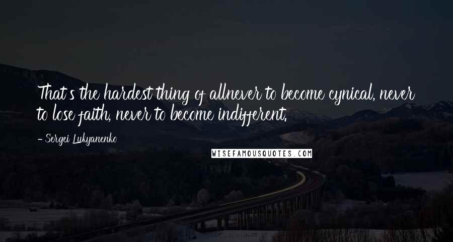 Sergei Lukyanenko quotes: That's the hardest thing of allnever to become cynical, never to lose faith, never to become indifferent.