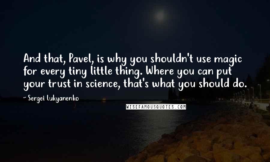 Sergei Lukyanenko quotes: And that, Pavel, is why you shouldn't use magic for every tiny little thing. Where you can put your trust in science, that's what you should do.