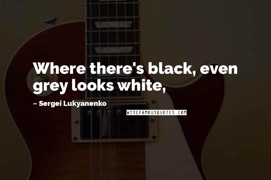 Sergei Lukyanenko quotes: Where there's black, even grey looks white,