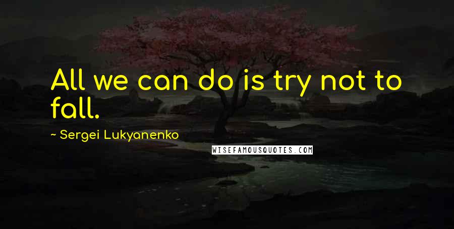 Sergei Lukyanenko quotes: All we can do is try not to fall.