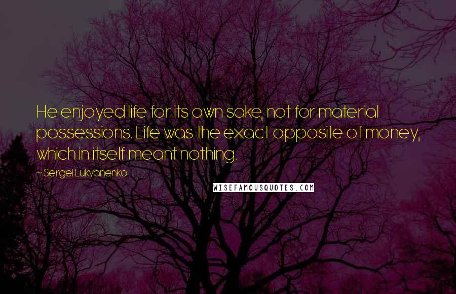 Sergei Lukyanenko quotes: He enjoyed life for its own sake, not for material possessions. Life was the exact opposite of money, which in itself meant nothing.