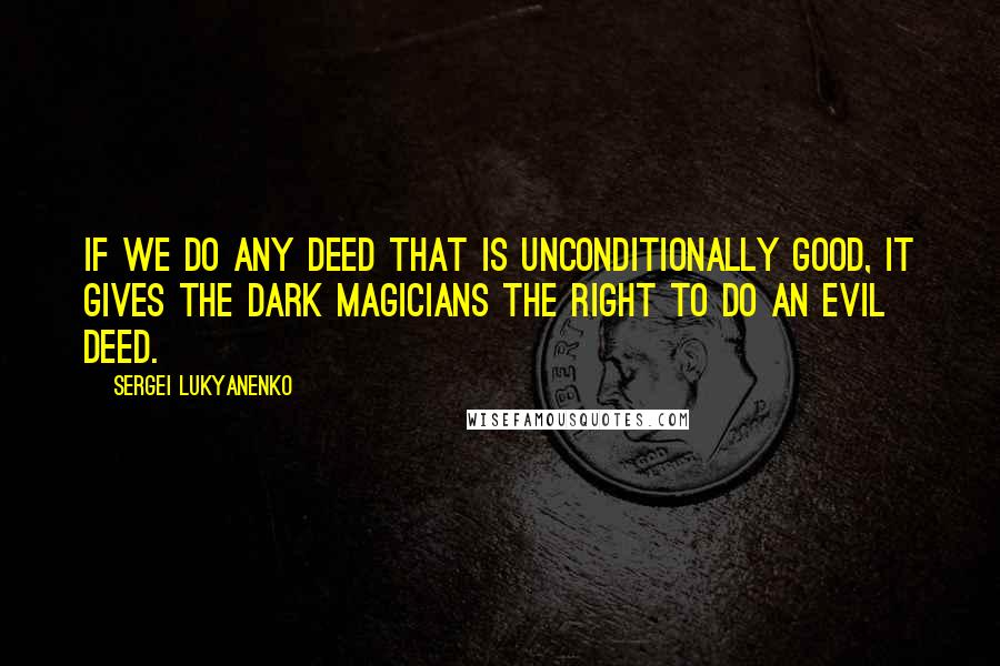 Sergei Lukyanenko quotes: If we do any deed that is unconditionally good, it gives the Dark Magicians the right to do an evil deed.