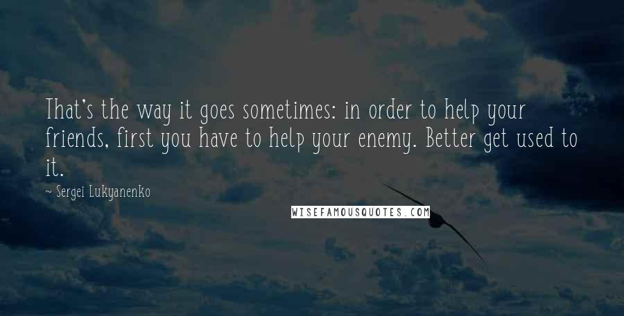 Sergei Lukyanenko quotes: That's the way it goes sometimes: in order to help your friends, first you have to help your enemy. Better get used to it.