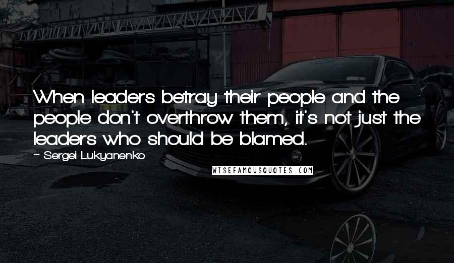 Sergei Lukyanenko quotes: When leaders betray their people and the people don't overthrow them, it's not just the leaders who should be blamed.