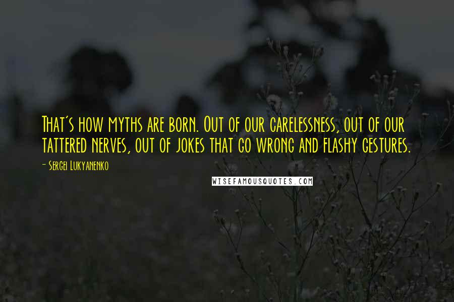 Sergei Lukyanenko quotes: That's how myths are born. Out of our carelessness, out of our tattered nerves, out of jokes that go wrong and flashy gestures.