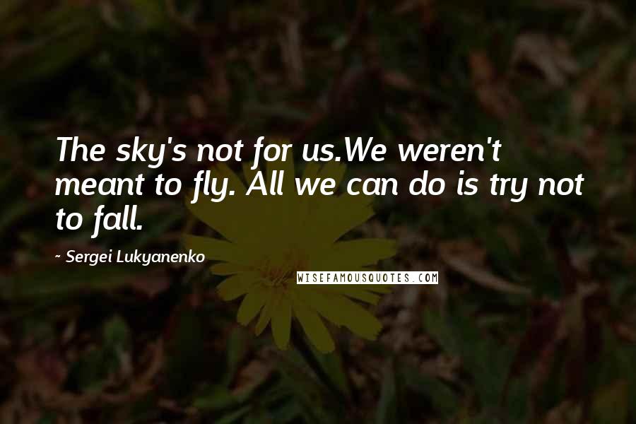 Sergei Lukyanenko quotes: The sky's not for us.We weren't meant to fly. All we can do is try not to fall.