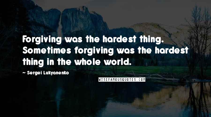 Sergei Lukyanenko quotes: Forgiving was the hardest thing. Sometimes forgiving was the hardest thing in the whole world.