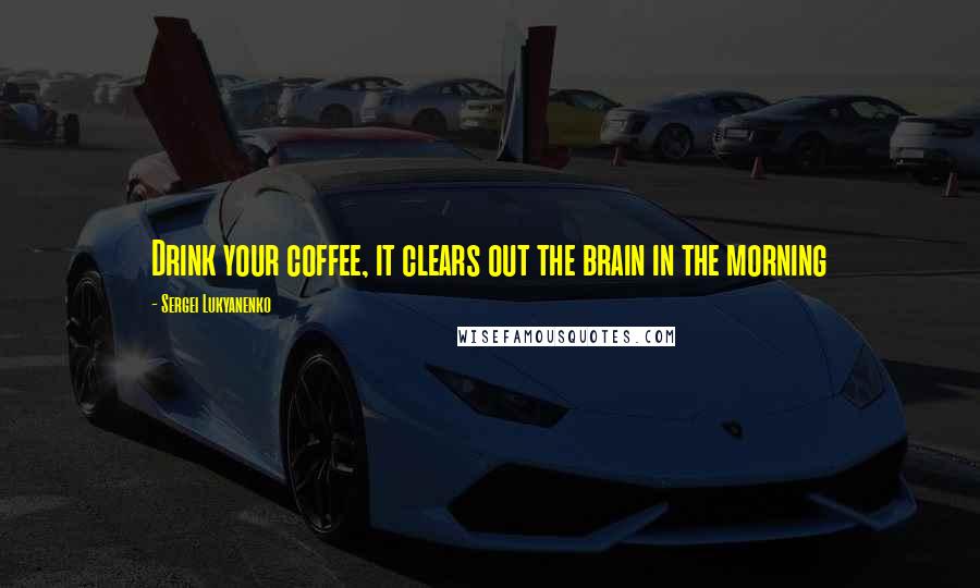 Sergei Lukyanenko quotes: Drink your coffee, it clears out the brain in the morning