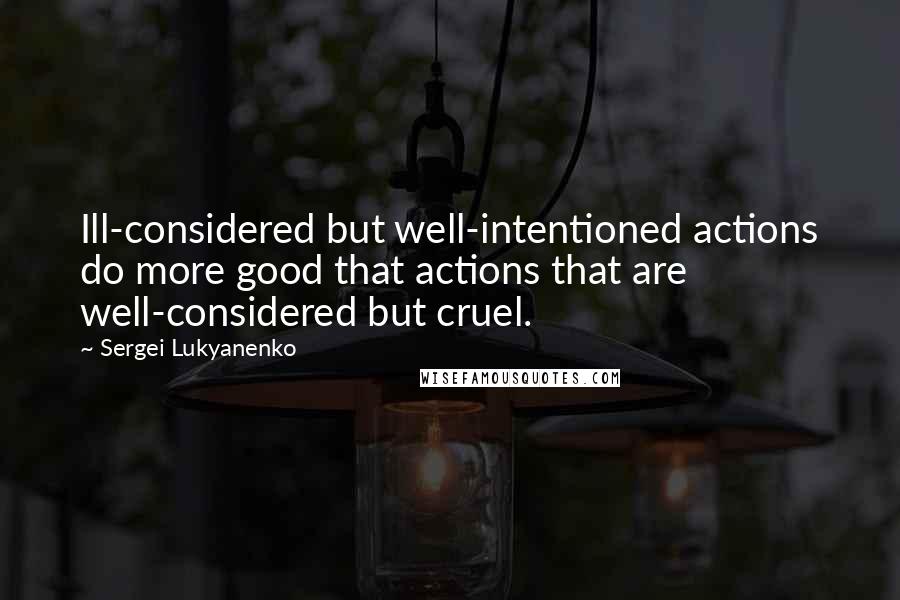 Sergei Lukyanenko quotes: Ill-considered but well-intentioned actions do more good that actions that are well-considered but cruel.