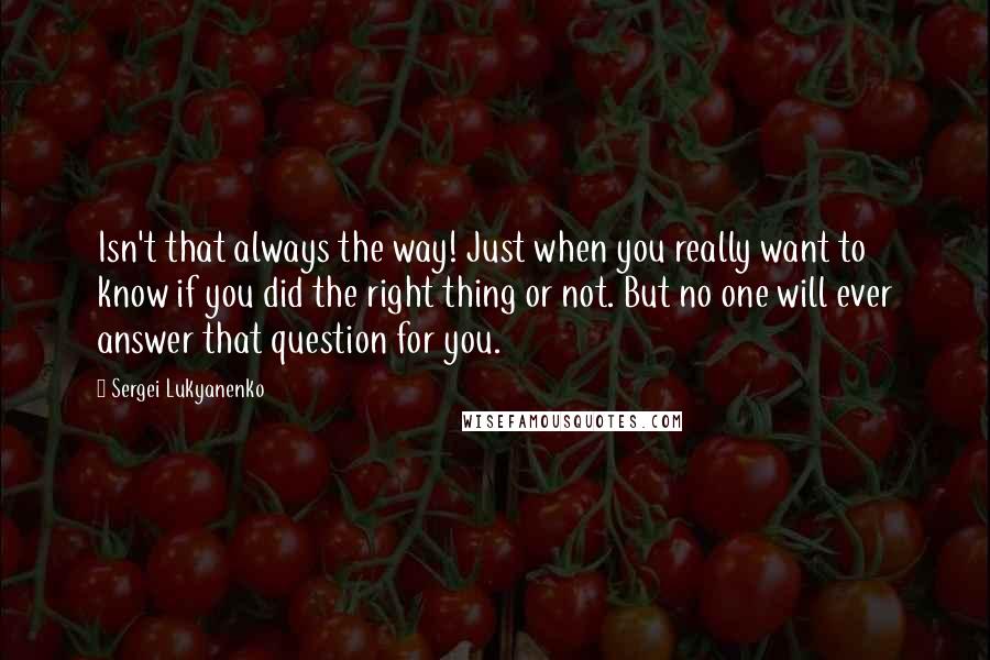 Sergei Lukyanenko quotes: Isn't that always the way! Just when you really want to know if you did the right thing or not. But no one will ever answer that question for you.