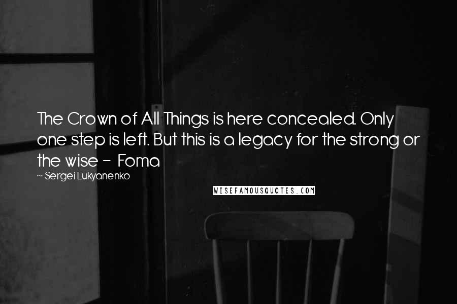 Sergei Lukyanenko quotes: The Crown of All Things is here concealed. Only one step is left. But this is a legacy for the strong or the wise - Foma