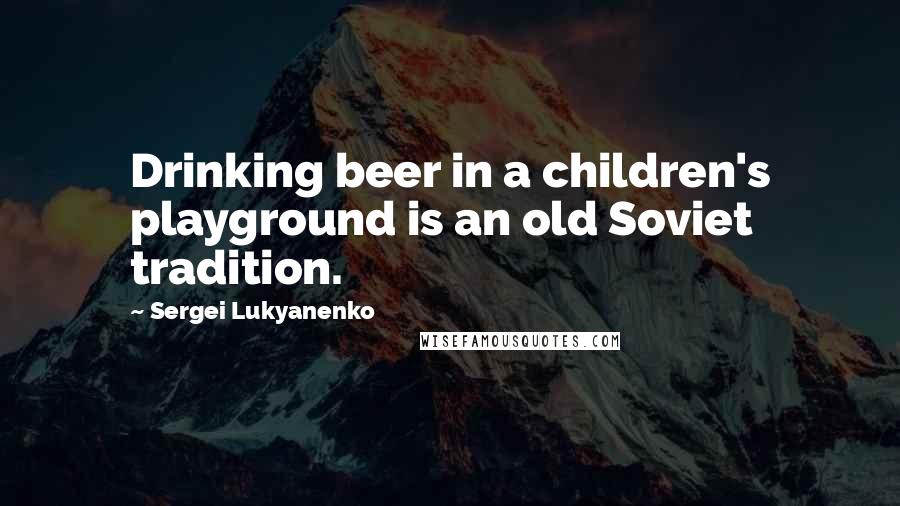 Sergei Lukyanenko quotes: Drinking beer in a children's playground is an old Soviet tradition.