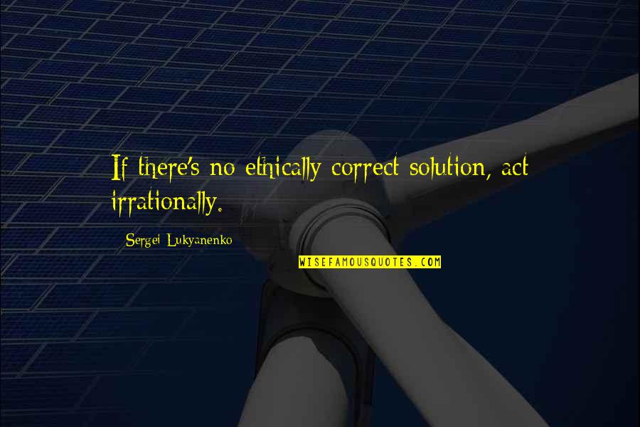 Sergei Lukyanenko Quotes By Sergei Lukyanenko: If there's no ethically correct solution, act irrationally. Sergei Lukyanenko Quotes By Sergei Lukyanenko: If there's no ethically correct solution, act irrationally.