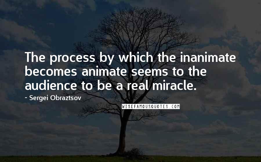 Sergei Obraztsov quotes: The process by which the inanimate becomes animate seems to the audience to be a real miracle.