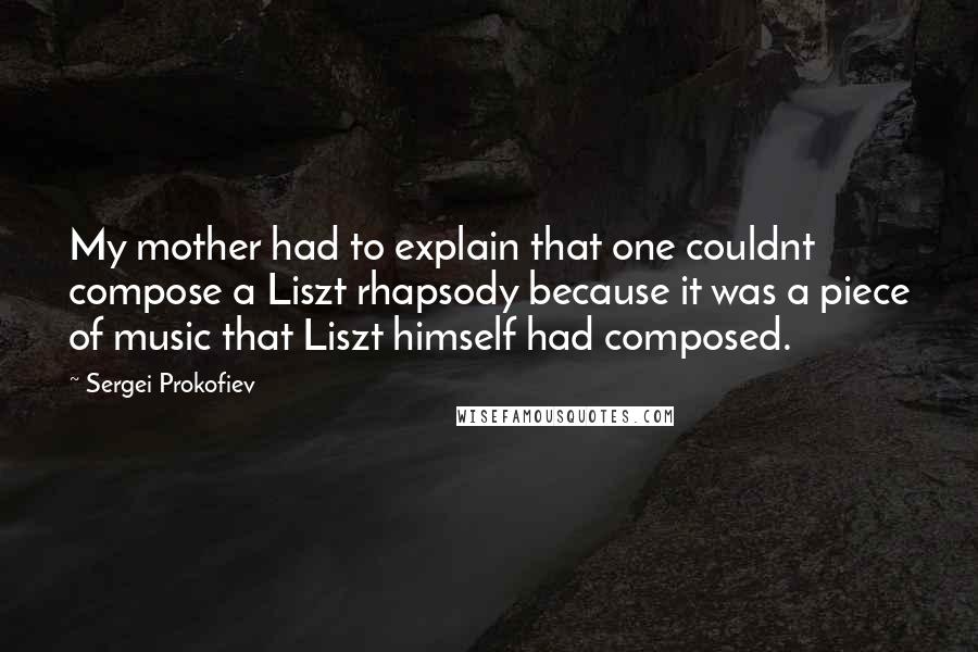 Sergei Prokofiev quotes: My mother had to explain that one couldnt compose a Liszt rhapsody because it was a piece of music that Liszt himself had composed. Sergei Prokofiev quotes: My mother had to explain that one couldnt compose a Liszt rhapsody because it was a piece of music that Liszt himself had composed.