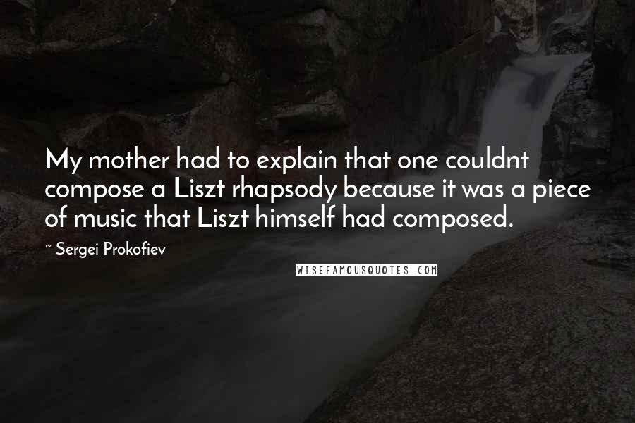 Sergei Prokofiev quotes: My mother had to explain that one couldnt compose a Liszt rhapsody because it was a piece of music that Liszt himself had composed.