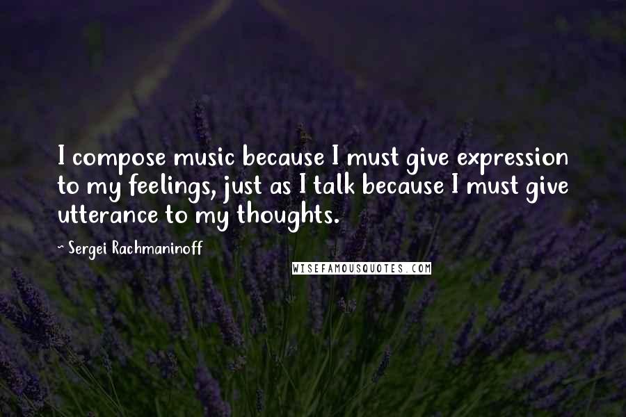 Sergei Rachmaninoff quotes: I compose music because I must give expression to my feelings, just as I talk because I must give utterance to my thoughts.