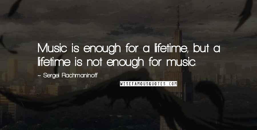 Sergei Rachmaninoff quotes: Music is enough for a lifetime, but a lifetime is not enough for music.